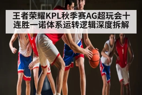 王者荣耀KPL秋季赛AG超玩会十连胜一诺体系运转逻辑深度拆解